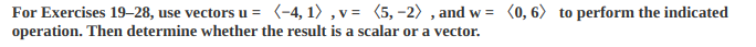 For Exercises 19–28, use vectors u = (-4, 1) ,v = (5, -2) , and w = (0,6) to perform the indicated
operation. Then determine whether the result is a scalar or a vector.
