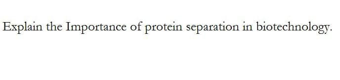 Explain the Importance of protein separation in biotechnology.