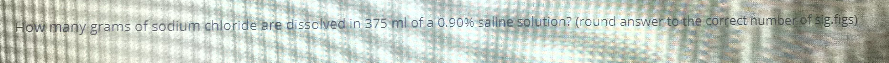 How many grams of sodium chloride ere disscived in 375 ml of a 0.90% sailne solution? (round answer to the correct number of sig.figs)
