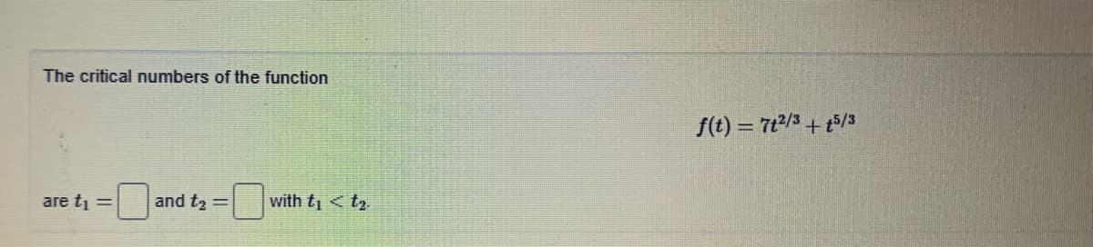 The critical numbers of the function
f(t) = 7t2/3 + t5/3
are ti
and t2
with t < t2
%3D
%3D
