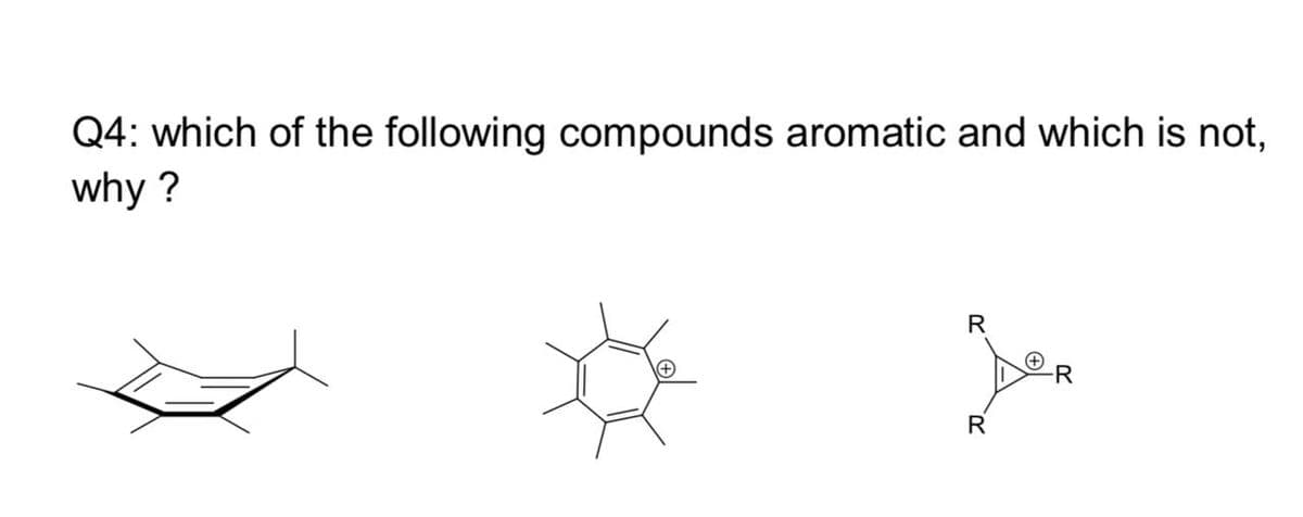 Q4: which of the following compounds aromatic and which is not,
why ?
R
