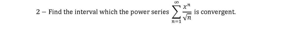 2
Find the interval which the power series
is convergent.
n=1
