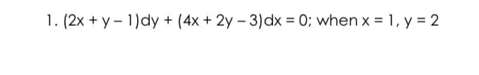 1. (2x + y - 1)dy + (4x + 2y – 3)dx = 0; when x = 1, y = 2
