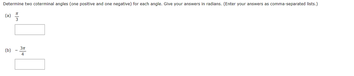 Determine two coterminal angles (one positive and one negative) for each angle. Give your answers in radians. (Enter your answers as comma-separated lists.)
(a)
3
(b)
4
