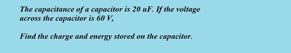 The capacitance of a capacitor is 20 uF. If the voltage
across the capacitor is 60 V,
Find the charge and energy stored on the capacitor.
