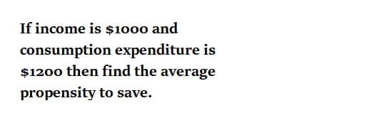 If income is $1000 and
consumption expenditure is
$1200 then find the average
propensity to save.

