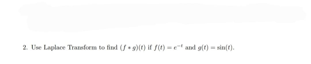 2. Use Laplace Transform to find (f * g)(t) if ƒ(t) = e=t and g(t) = sin(t).
