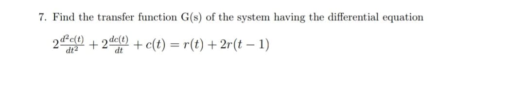 7. Find the transfer function G(s) of the system having the differential equation
2Pet) + 2de) + c(t) = r(t) +2r(t – 1)
dt2
