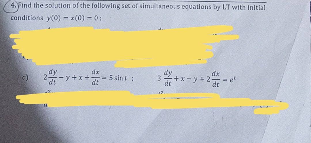 4. Find the solution of the following set of simultaneous equations by LT with initial
conditions y(0) = x(0) = 0:
dy
- y +x +
dt
dx
= 5 sin t ;
dt
dy
dx
et
dt
3
+x-y+ 2
dt
