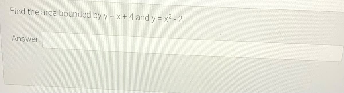 Find the area bounded by y = x+ 4 and y = x2 - 2.
Answer:
