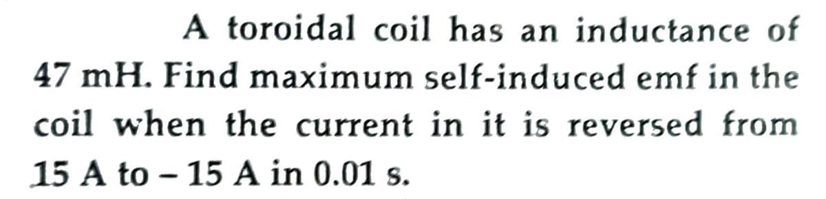 A toroidal coil has an inductance of
47 mH. Find maximum self-induced emf in the
coil when the current in it is reversed from
15 A to – 15 A in 0.01 s.
