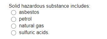 Solid hazardous substance includes:
asbestos
petrol
natural gas
O sulfuric acids.
