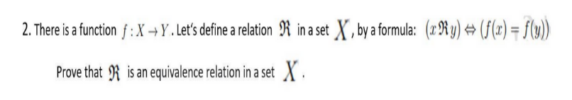 2. There is a function f :X→Y. Let's define a relation R in a set X, by a formula: (xRy) → (F(x) = f(y)
Prove that R is an equivalence relation in a set X.

