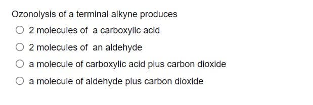 Ozonolysis of a terminal alkyne produces
O 2 molecules of a carboxylic acid
2 molecules of an aldehyde
a molecule of carboxylic acid plus carbon dioxide
a molecule of aldehyde plus carbon dioxide
