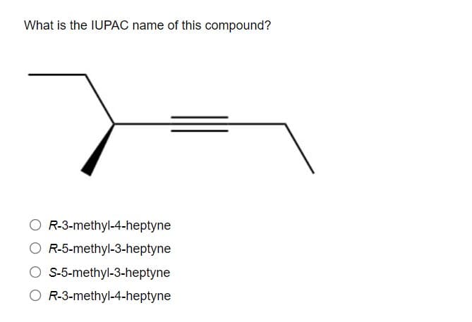 What is the IUPAC name of this compound?
R-3-methyl-4-heptyne
R-5-methyl-3-heptyne
O S-5-methyl-3-heptyne
O R-3-methyl-4-heptyne