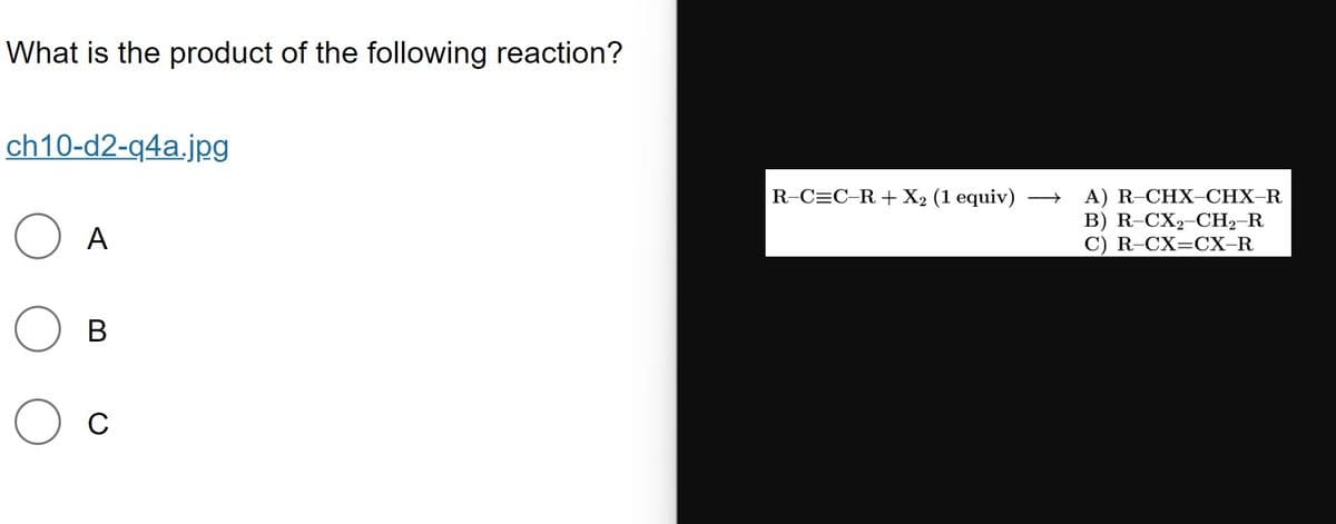 What is the product of the following reaction?
ch10-d2-q4a.jpg
R-C=C-R + X2 (1 equiv) →
А) R-CHX-СHX-R
В) R- CX>-СН>-R
С) R-CX—СХ-R
A
В
C
