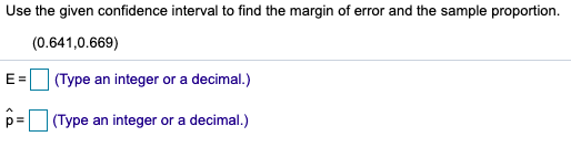 Use the given confidence interval to find the margin of error and the sample proportion.
(0.641,0.669)
E =
(Type an integer or a decimal.)
p=
(Type an integer or a decimal.)
