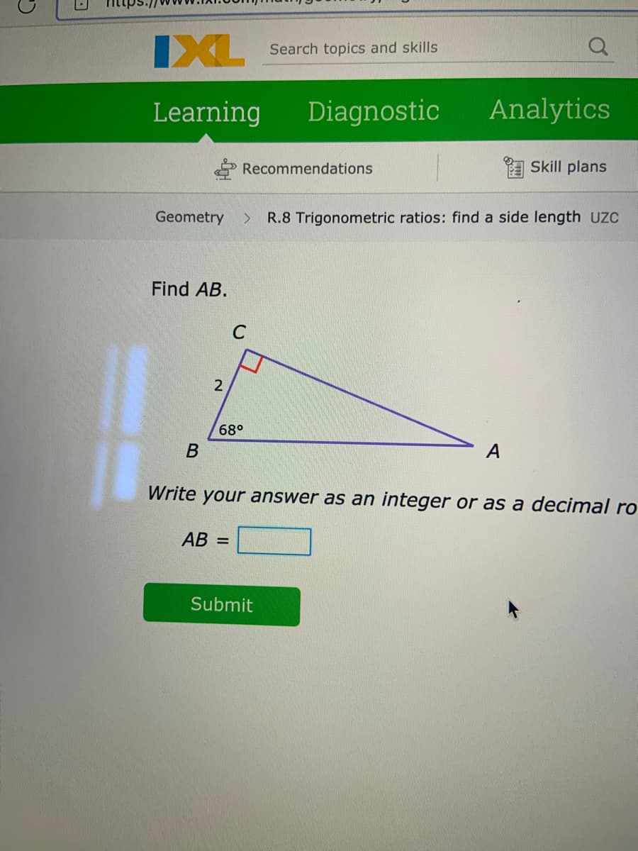 IXL
Search topics and skills
Learning
Diagnostic
Analytics
Recommendations
I Skill plans
Geometry
R.8 Trigonometric ratios: find a side length UZC
Find AB.
68°
В
A
Write your answer as an integer or as a decimal ro
AB =
Submit
