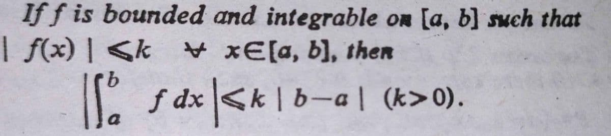 If f is bounded and integrable on [a, b] such that
| f(x) | <k
V xE[a, b], then
.
f dx<k | b-al (k>0).
