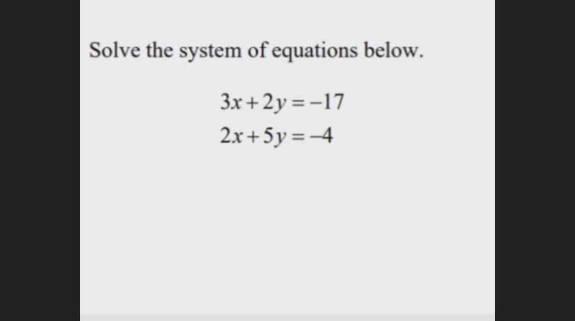 Solve the system of equations below.
3x +2y = -17
2.x+ 5y = -4
