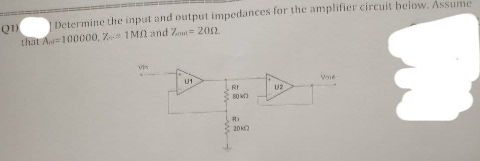 Q1)
Determine the input and output impedances for the amplifier circuit below. Assume
that Ao=100000, Zin= 1M and Zout= 2002.
Vin
U1
www
Rf
80 km2
Ri
20 k
U2
Vout