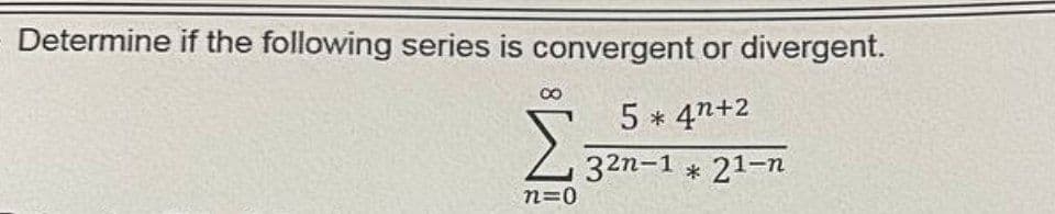 Determine if the following series is convergent or divergent.
5 * 4n+2
32n-1 * 21-n
Σ
Σε
n=0