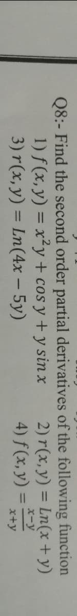 Q8:- Find the second order partial derivatives of the following function
1) f(x, y) = x²y + cos y + y sin x
3) r(x, y) = Ln(4x - 5y)
2) r(x, y) = Ln(x + y)
X-y
4) f(x, y) =
x+y
