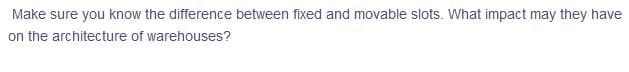 Make sure you know the difference between fixed and movable slots. What impact may they have
on the architecture of warehouses?
