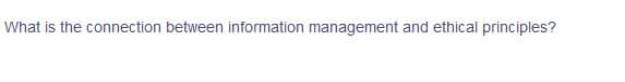 What is the connection between information management and ethical principles?
