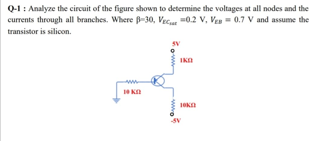 Q-1 : Analyze the circuit of the figure shown to determine the voltages at all nodes and the
currents through all branches. Where B=30, Vec,at =0.2 V, Veb = 0.7 V and assume the
transistor is silicon.
5V
1KN
10 KQ
10KN
-5V
Lumoy
