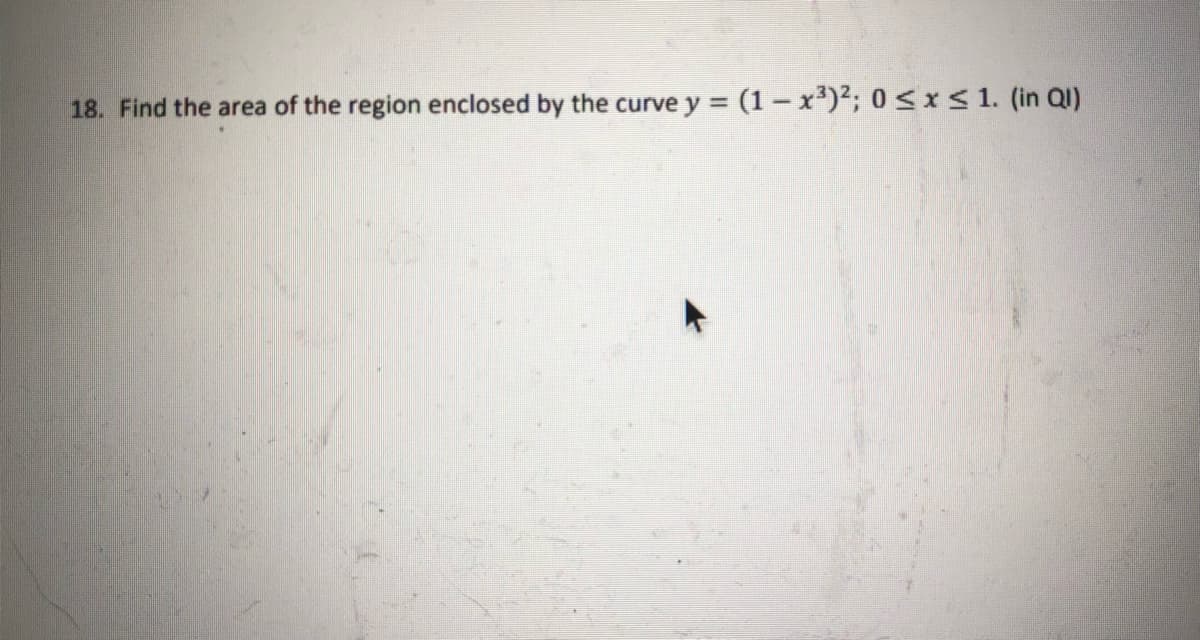 18. Find the area of the region enclosed by the curve y = (1 - x)2; 0<x <1. (in QI)
