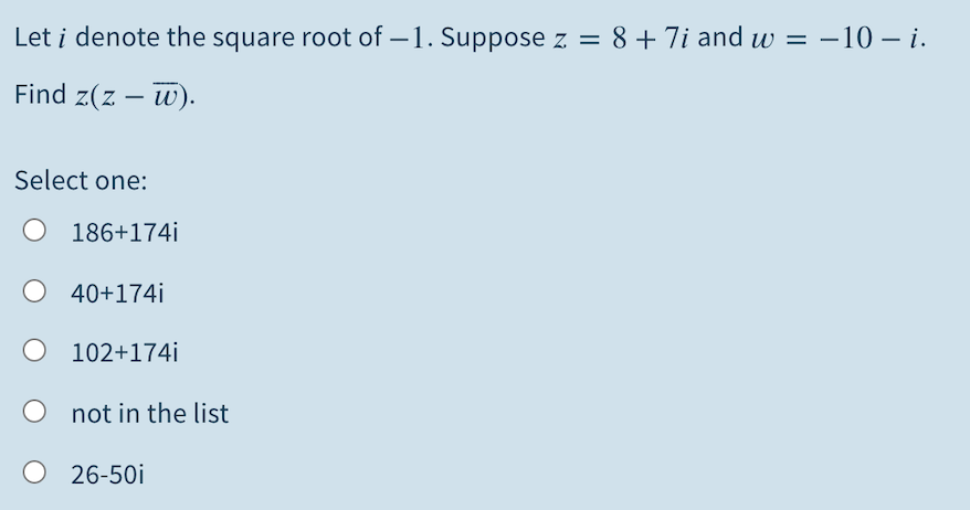 Let i denote the square root of – 1. Suppose z = 8 +7i and w =
–10 – i.
Find z(z – w).
Select one:
186+174i
40+174i
O 102+174i
O not in the list
26-50i
