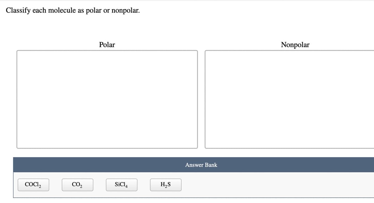 Classify each molecule as
polar or nonpolar.
Polar
Nonpolar
Answer Bank
COCI,
CO2
SiCl,
H,S

