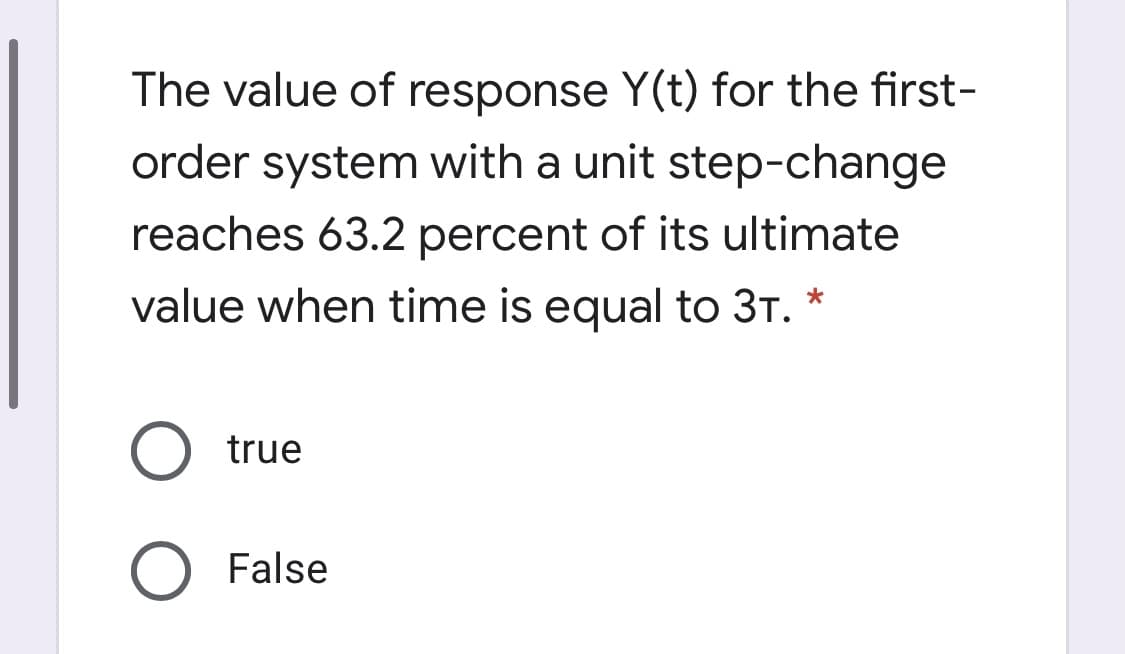 The value of response Y(t) for the first-
order system with a unit step-change
reaches 63.2 percent of its ultimate
value when time is equal to 3T. *
true
O False

