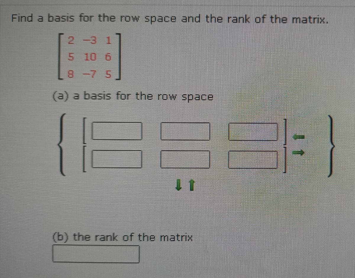 Find a basis for the row space and the rank of the matrix.
2-3
5 10
(a) a basis for the row space
(b) the rank of the matrix
