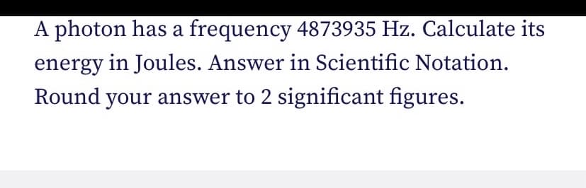 A photon has a frequency 4873935 Hz. Calculate its
energy in Joules. Answer in Scientific Notation.
Round your answer to 2 significant figures.

