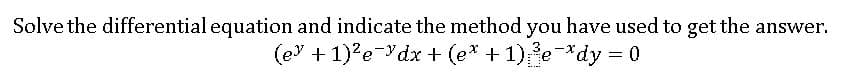 Solve the differential equation and indicate the method you have used to get the answer.
(e + 1)?e-dx + (e* + 1)e*dy 0
ーX
