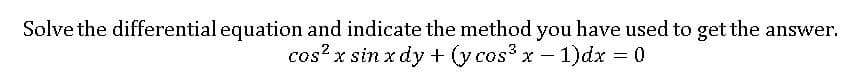 Solve the differential equation and indicate the method you have used to get the answer.
cos? x sin x dy + (y cos3 x – 1)dx = 0
