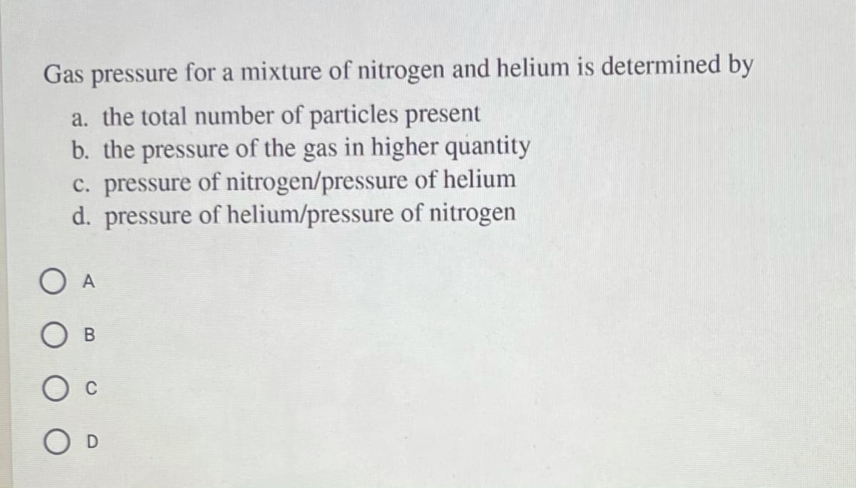 Gas pressure for a mixture of nitrogen and helium is determined by
a. the total number of particles present
b. the pressure of the gas in higher quantity
c. pressure of nitrogen/pressure of helium
d. pressure of helium/pressure of nitrogen
O A
