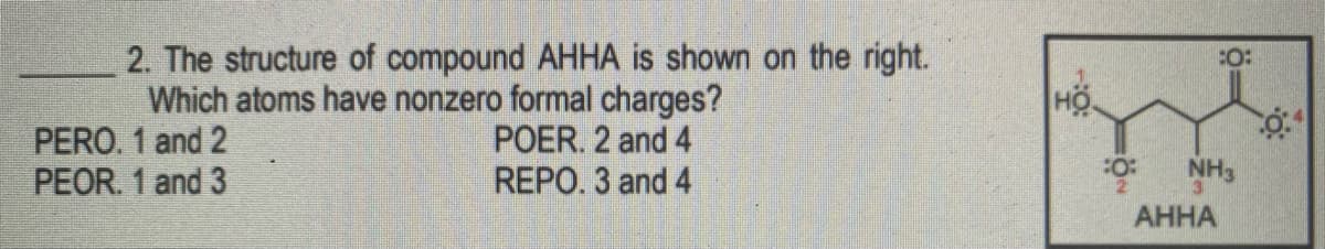 2. The structure of compound AHHA is shown on the right.
:O:
Which atoms have nonzero formal charges?
HO
PERO. 1 and 2
PEOR. 1 and 3
POER. 2 and 4
REPO. 3 and 4
NH3
АННА
