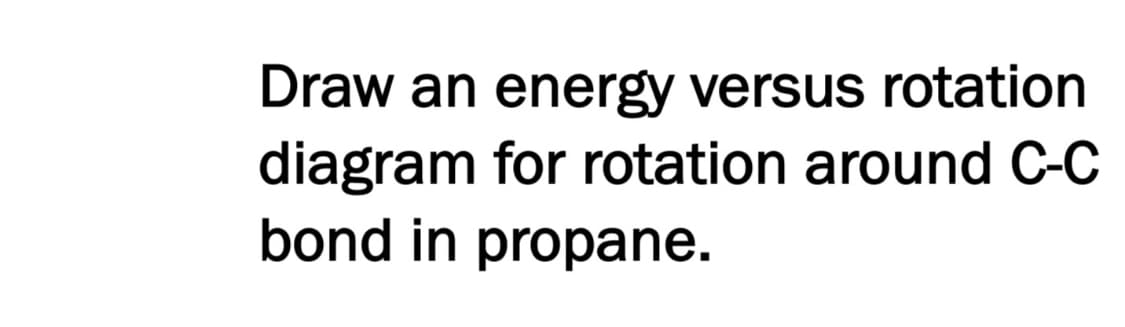 Draw an energy versus rotation
diagram for rotation around C-C
bond in propane.
