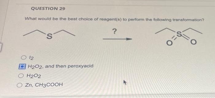 QUESTION 29
What would be the best choice of reagent(s) to perform the following transformation?
?
O 12
S
H2O2, and then peroxyacid
H2O2
O Zn, CH3COOH
S
O=0