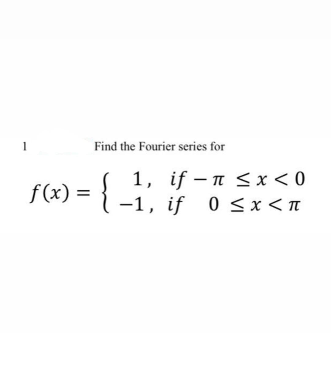 1
Find the Fourier series for
{
1, if – n <x < 0
-1, if 0 <x<n
f (x)
|
