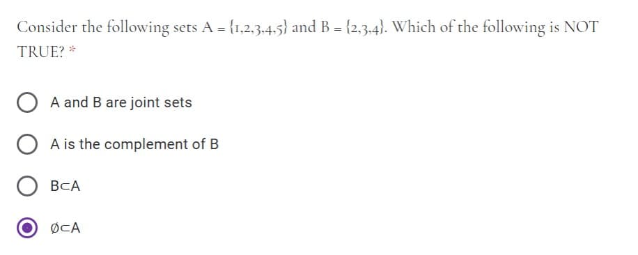 Consider the following sets A = {1,2,3.4,5} and B = {2,3.4}. Which of the following is NOT
TRUE? *
A and B are joint sets
A is the complement of B
ВСА
ØCA
