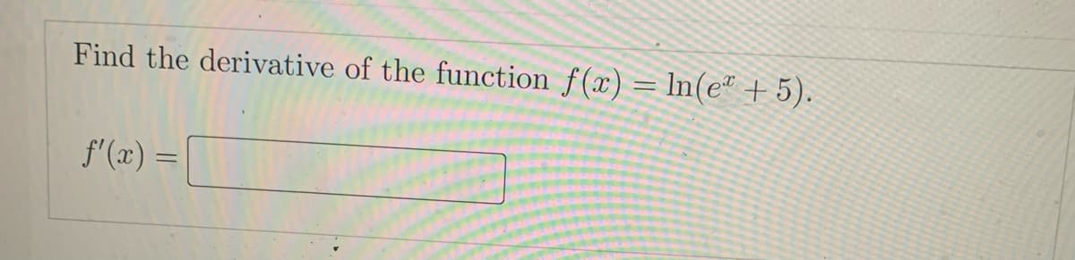 Find the derivative of the function f(x) = ln(e" + 5).
f'(x) =
