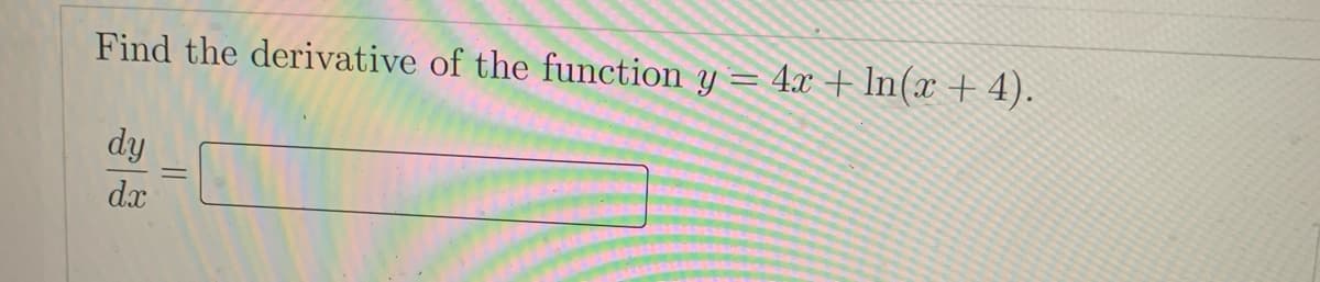 Find the derivative of the function y = 4x + In(x + 4).
dy
d.x
