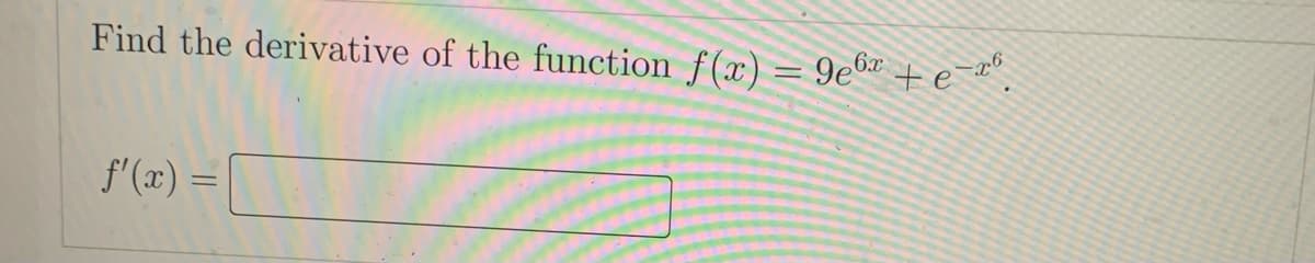 Find the derivative of the function f(x) = 9e6
f'(x) =
