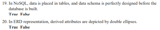 19. In NOSQL, data is placed in tables, and data schema is perfectly designed before the
database is built.
True False
20. In ERD representation, derived attributes are depicted by double ellipses.
True False
