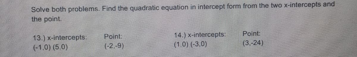 Solve both problems. Find the quadratic equation in intercept form from the two x-intercepts and
the point
Point
14.) x-intercepts:
(1.0) (-3.0)
Point:
13.) x-intercepts:
+1.0) (5.0)
(-2,-9)
(3,-24)
