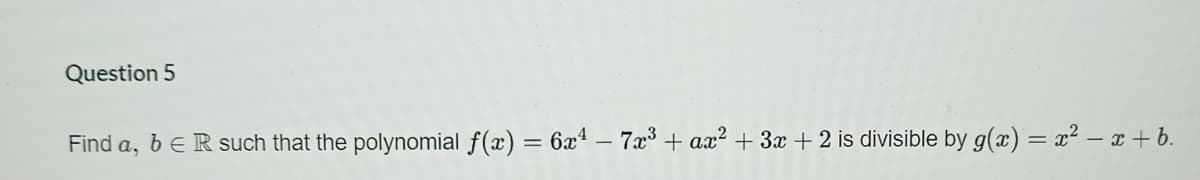 Question 5
Find a, b e R such that the polynomial f(x) = 6xª – 7x³ + ax? + 3x + 2 is divisible by g(x) = x² – x + b.
